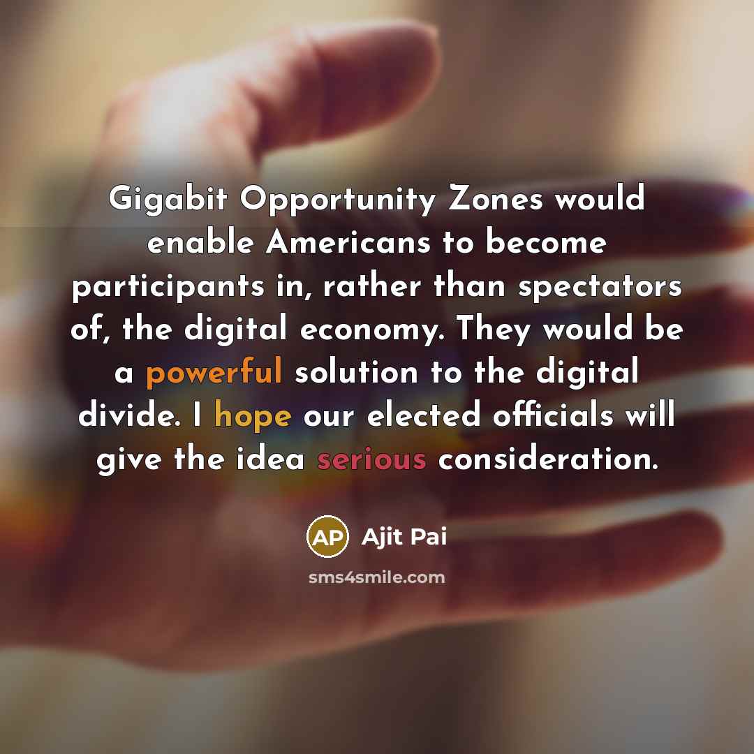 “Gigabit Opportunity Zones would enable Americans to become participants in, rather than spectators of, the digital economy. They would be a powerful solution to the digital divide. I hope our elected officials will give the idea serious consideration.” quote by Ajit Pai