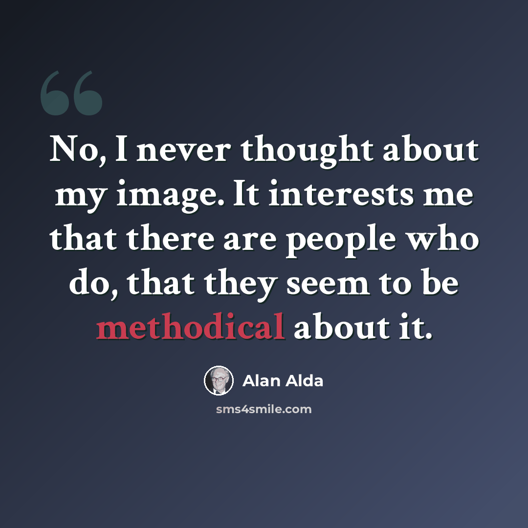 “No, I never thought about my image. It interests me that there are people who do, that they seem to be methodical about it.” quote by Alan Alda