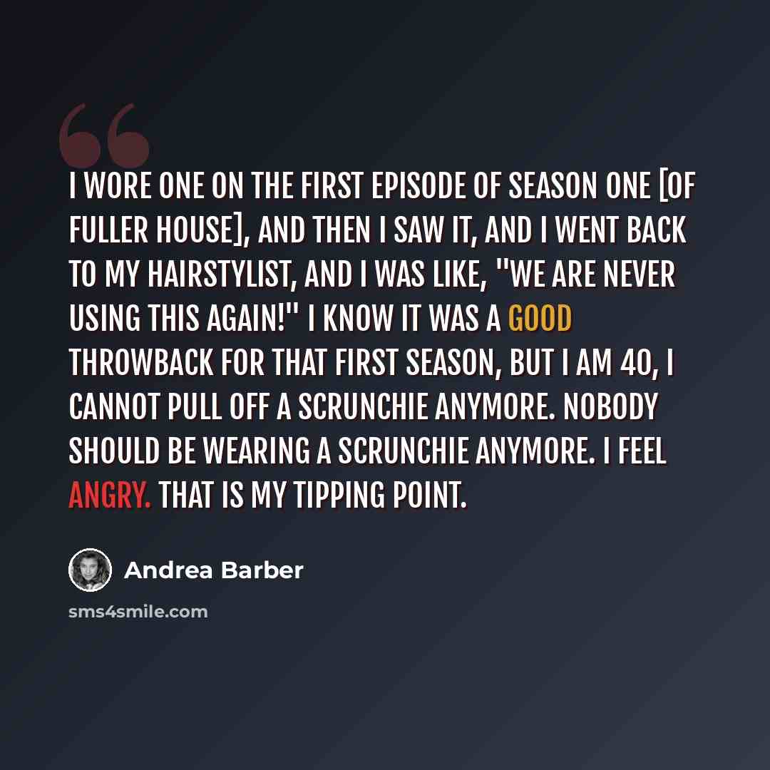 “I wore one on the first episode of season one [of Fuller House], and then I saw it, and I went back to my hairstylist, and I was like, "We are never using this again!" I know it was a good throwback for that first season, but I am 40, I cannot pull off a scrunchie anymore. Nobody should be wearing…” quote by Andrea Barber