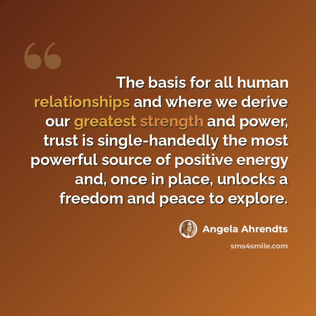 “The basis for all human relationships and where we derive our greatest strength and power, trust is single-handedly the most powerful source of positive energy and, once in place, unlocks a freedom and peace to explore.” quote by Angela Ahrendts
