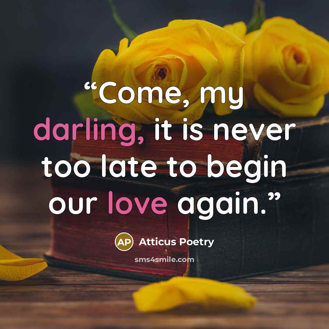 “Come, my darling, it is never too late to begin our love again.” quote by Atticus Poetry