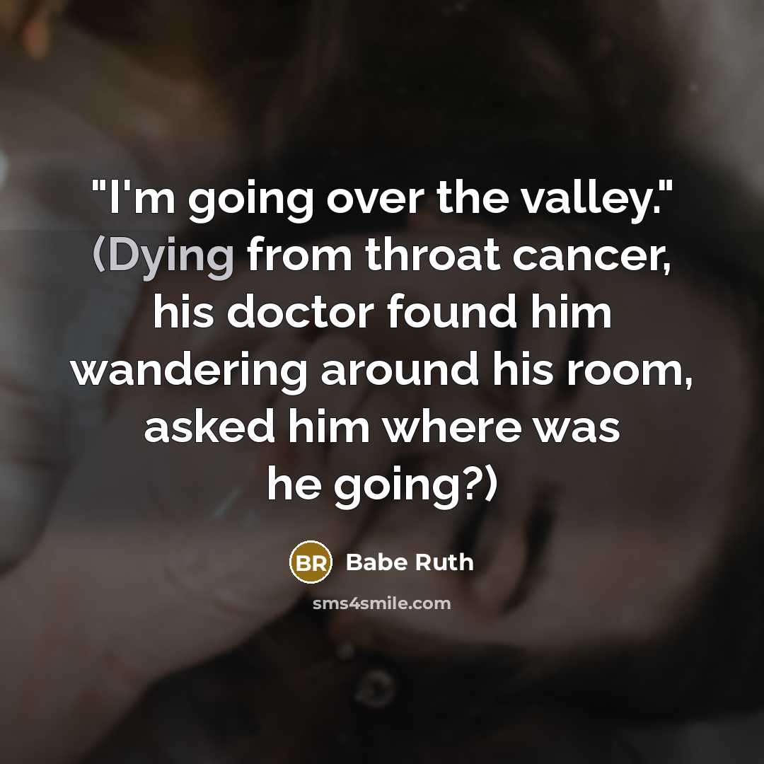 “"I'm going over the valley." (Dying from throat cancer, his doctor found him wandering around his room, asked him where was he going?)” quote by Babe Ruth