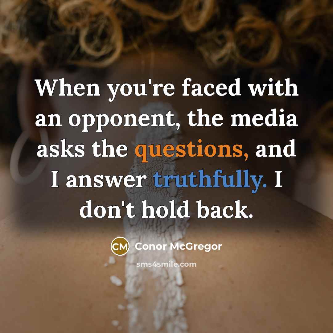 “When you're faced with an opponent, the media asks the questions, and I answer truthfully. I don't hold back.” quote by Conor McGregor