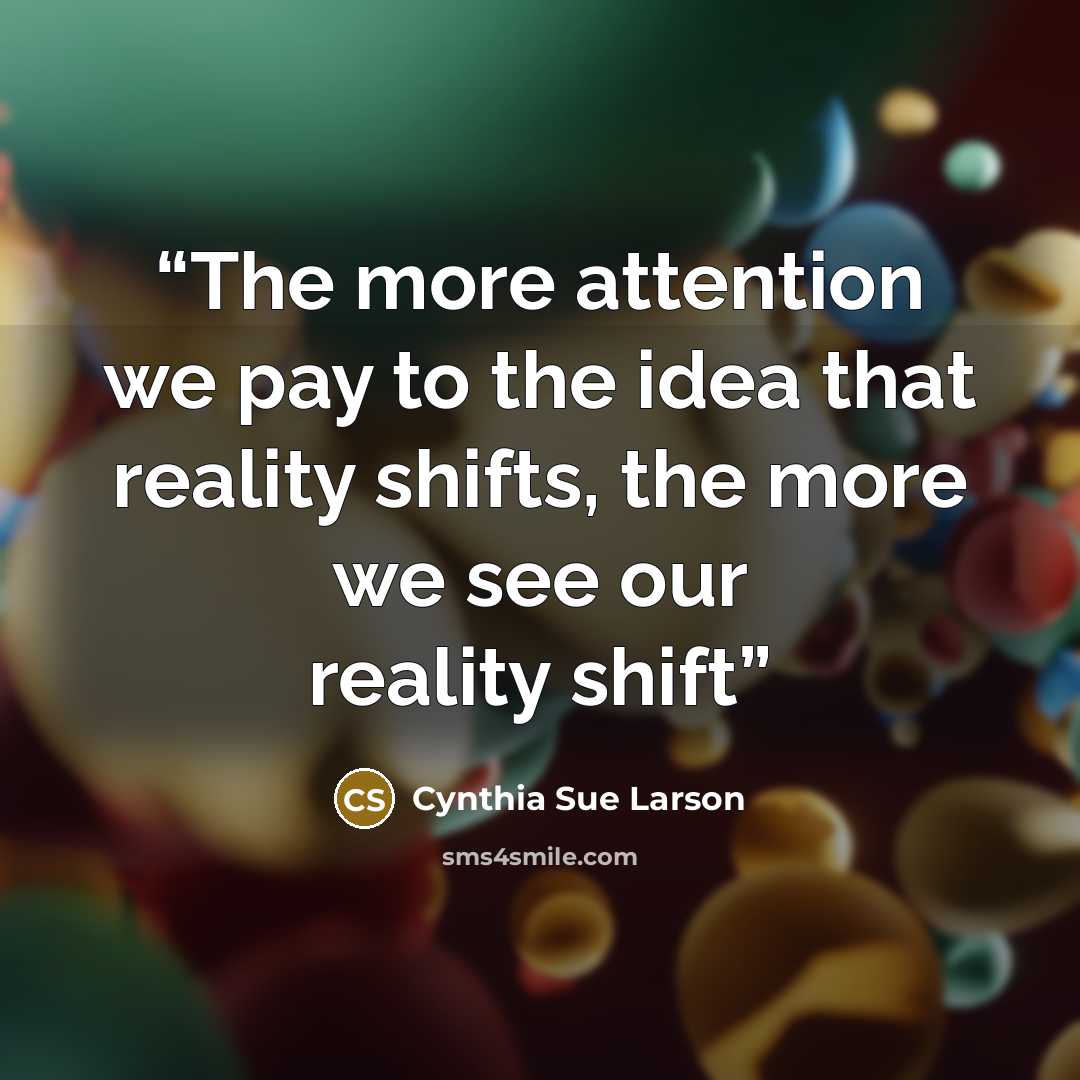 “The more attention we pay to the idea that reality shifts, the more we see our reality shift” quote by Cynthia Sue Larson