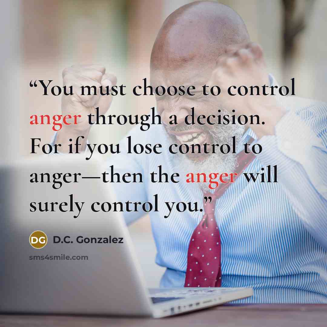 “You must choose to control anger through a decision. For if you lose control to anger—then the anger will surely control you.” quote by D.C. Gonzalez