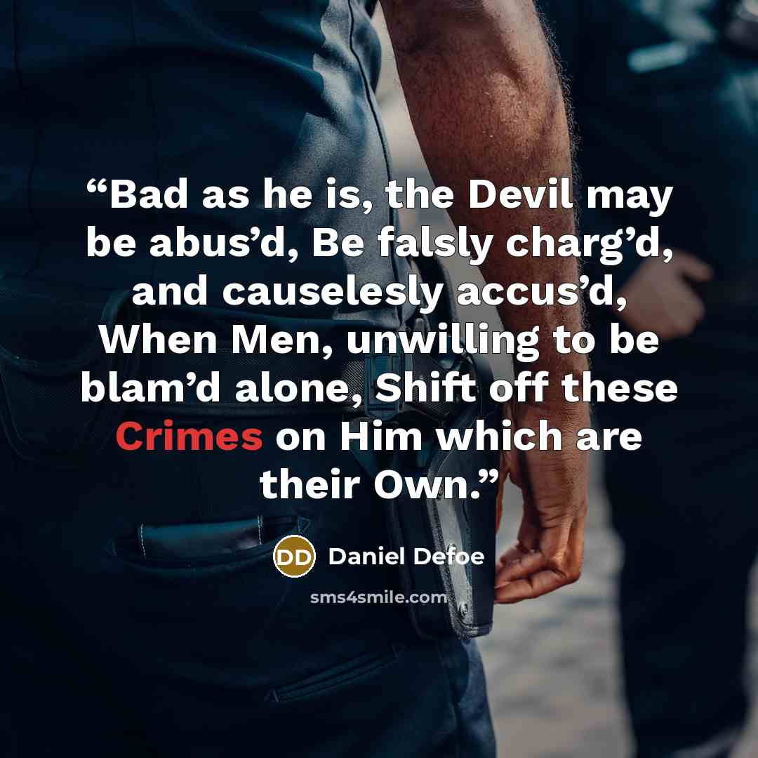“Bad as he is, the Devil may be abus’d, Be falsly charg’d, and causelesly accus’d, When Men, unwilling to be blam’d alone, Shift off these Crimes on Him which are their Own.” quote by Daniel Defoe