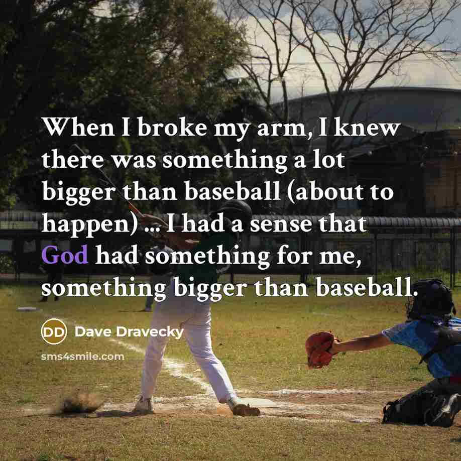 “When I broke my arm, I knew there was something a lot bigger than baseball (about to happen) ... I had a sense that God had something for me, something bigger than baseball.” quote by Dave Dravecky