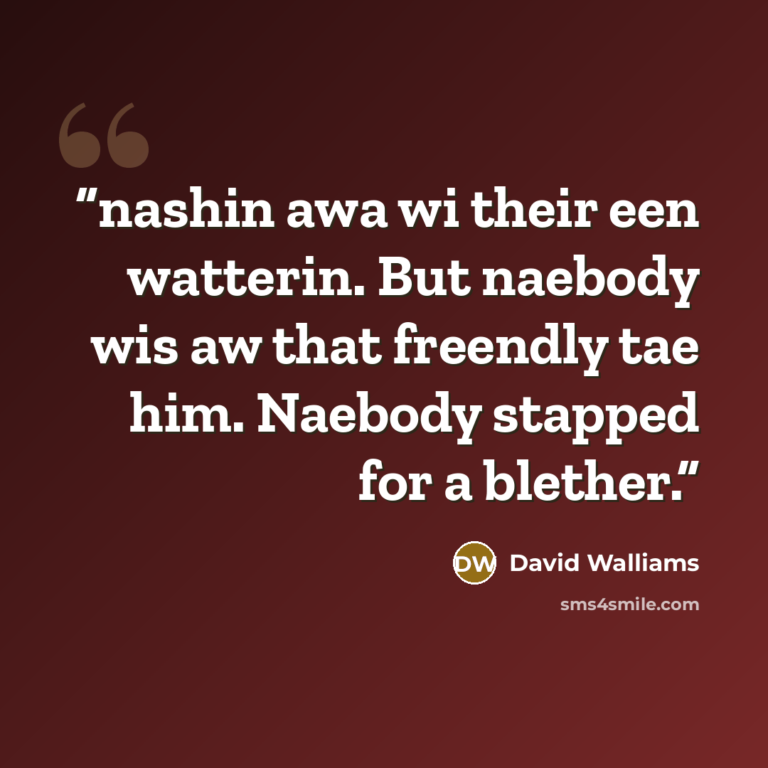 “nashin awa wi their een watterin. But naebody wis aw that freendly tae him. Naebody stapped for a blether.” quote by David Walliams