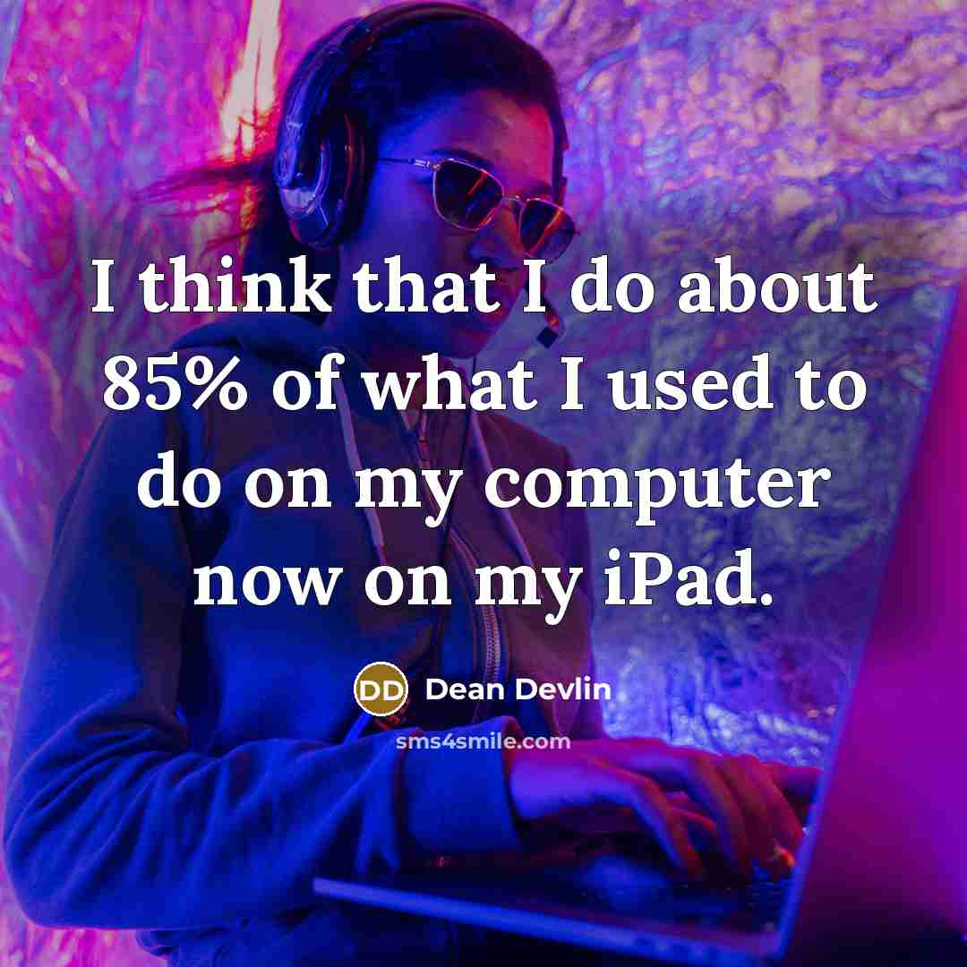 “I think that I do about 85% of what I used to do on my computer now on my iPad.” quote by Dean Devlin
