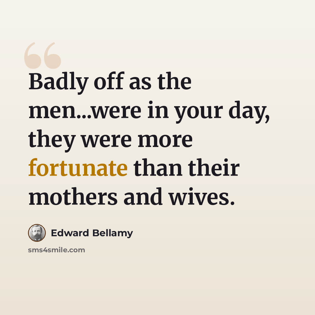“Badly off as the men...were in your day, they were more fortunate than their mothers and wives.” quote by Edward Bellamy