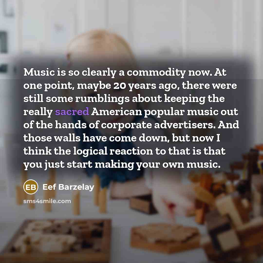 “Music is so clearly a commodity now. At one point, maybe 20 years ago, there were still some rumblings about keeping the really sacred American popular music out of the hands of corporate advertisers. And those walls have come down, but now I think the logical reaction to that is that you just…” quote by Eef Barzelay