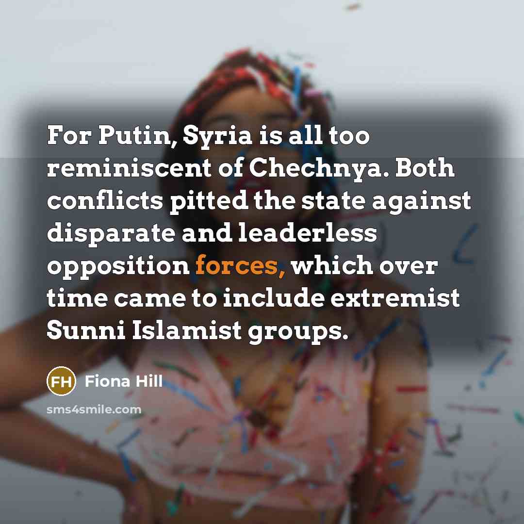 “For Putin, Syria is all too reminiscent of Chechnya. Both conflicts pitted the state against disparate and leaderless opposition forces, which over time came to include extremist Sunni Islamist groups.” quote by Fiona Hill