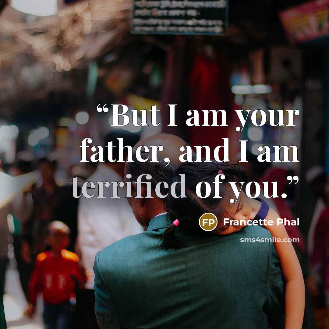 “But I am your father, and I am terrified of you.” quote by Francette Phal