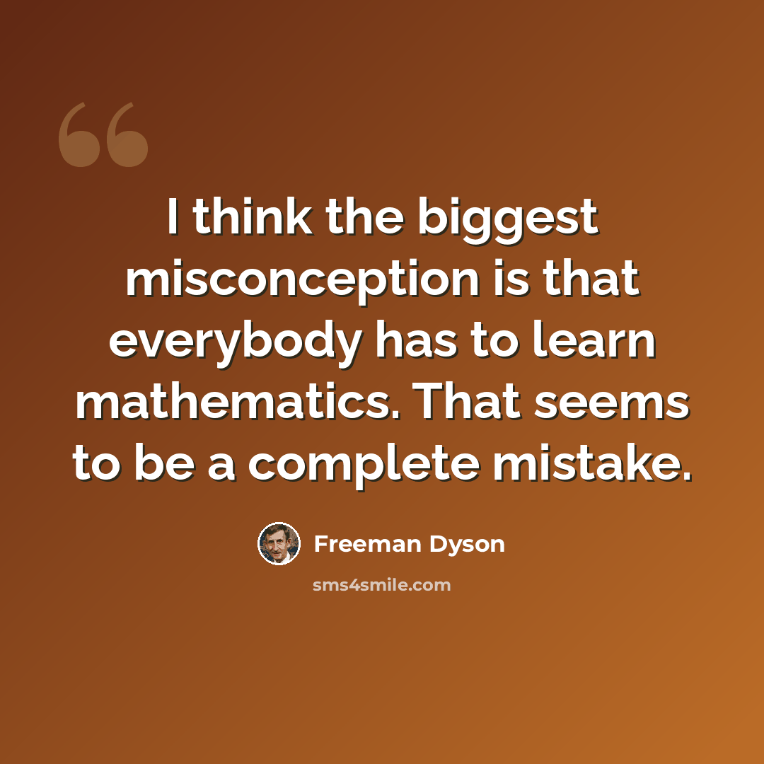“I think the biggest misconception is that everybody has to learn mathematics. That seems to be a complete mistake.” quote by Freeman Dyson
