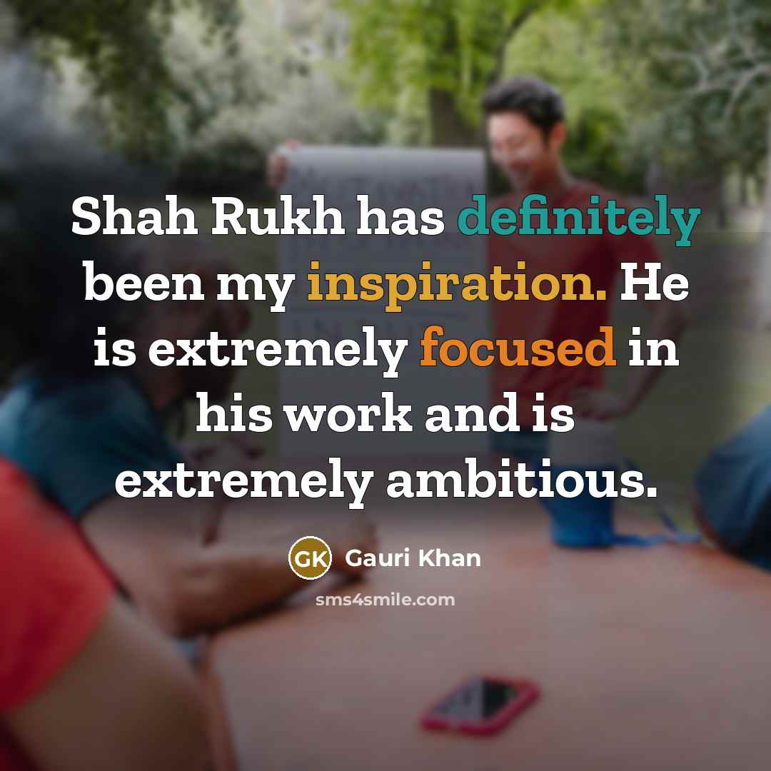 “Shah Rukh has definitely been my inspiration. He is extremely focused in his work and is extremely ambitious.” quote by Gauri Khan