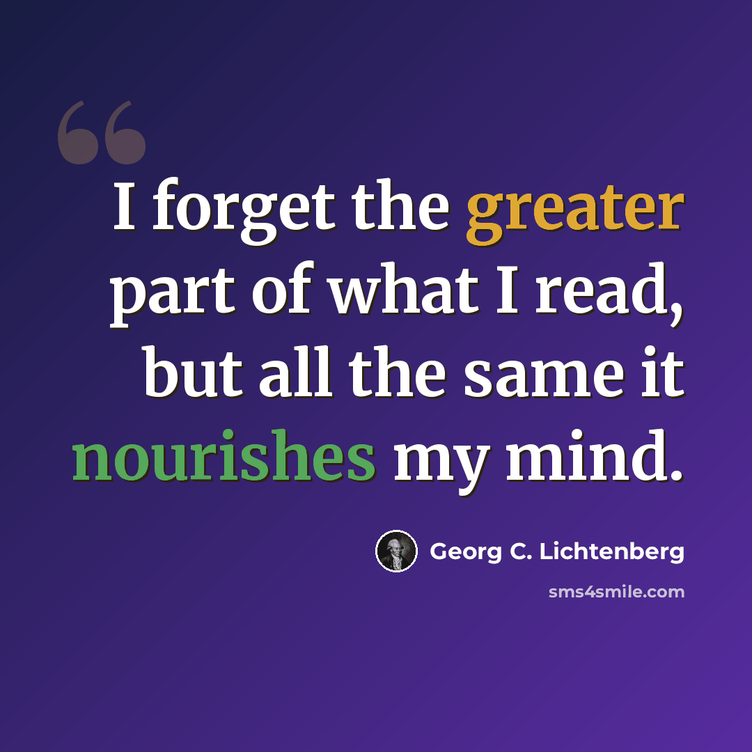 “I forget the greater part of what I read, but all the same it nourishes my mind.” quote by Georg C. Lichtenberg