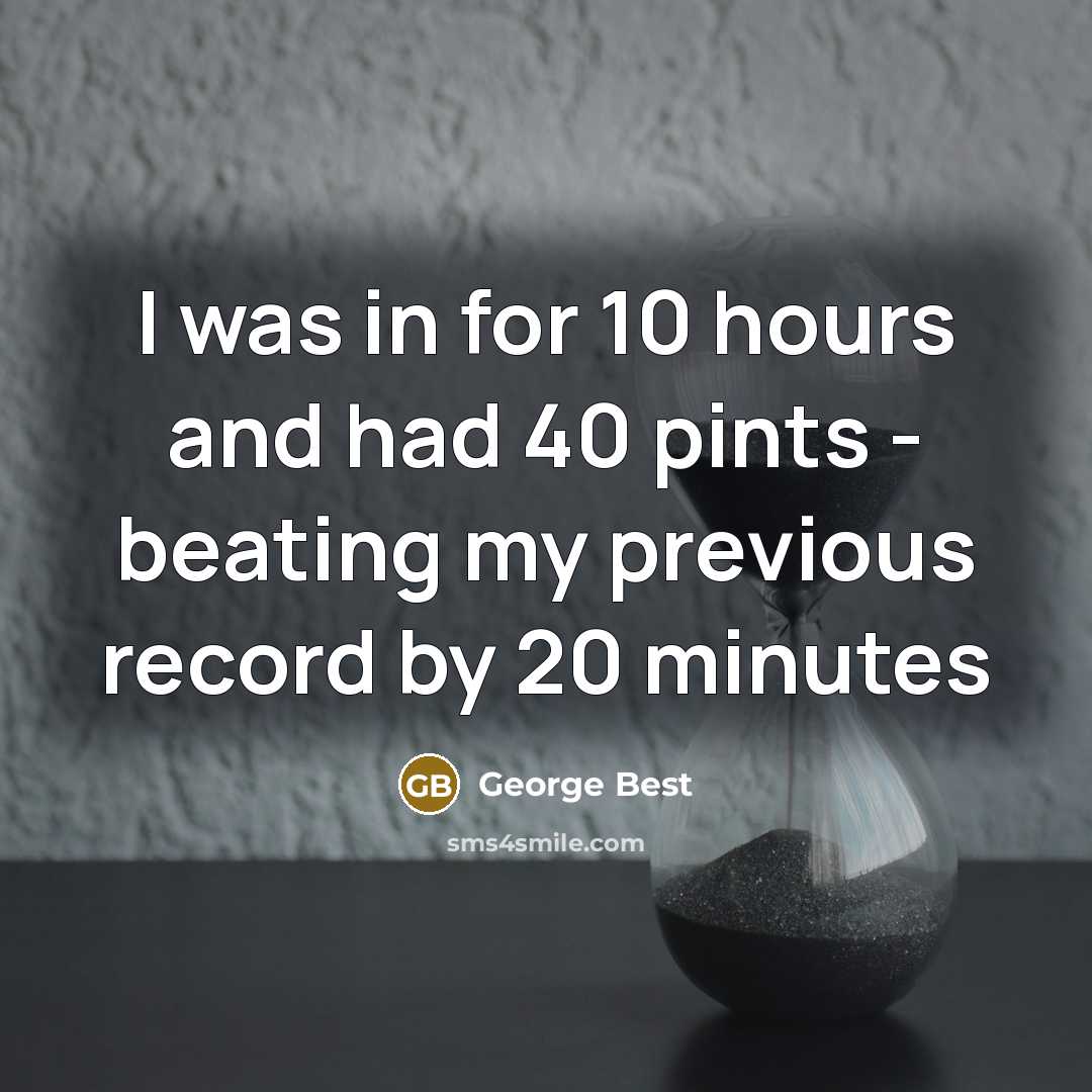 “I was in for 10 hours and had 40 pints - beating my previous record by 20 minutes” quote by George Best