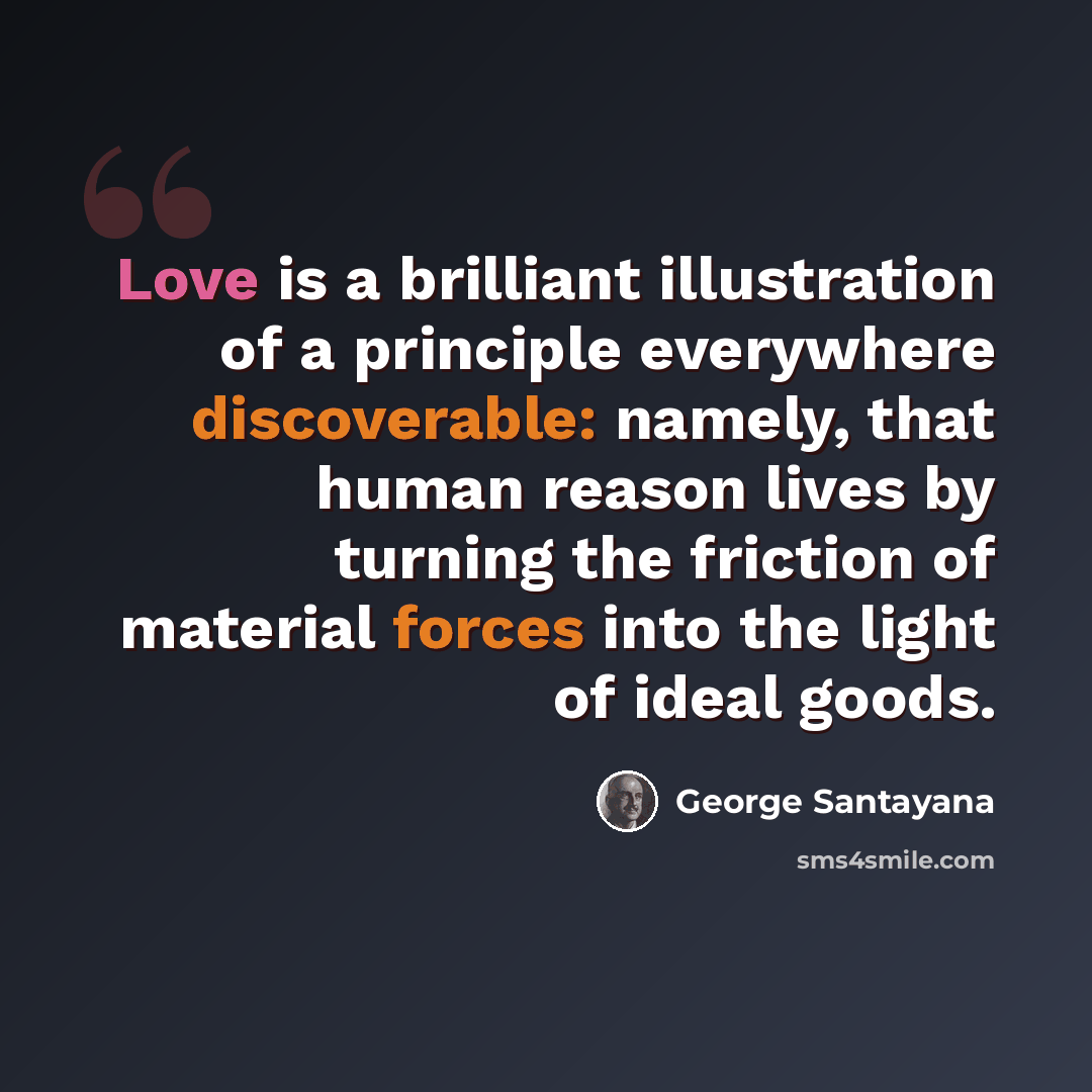 “Love is a brilliant illustration of a principle everywhere discoverable: namely, that human reason lives by turning the friction of material forces into the light of ideal goods.” quote by George Santayana