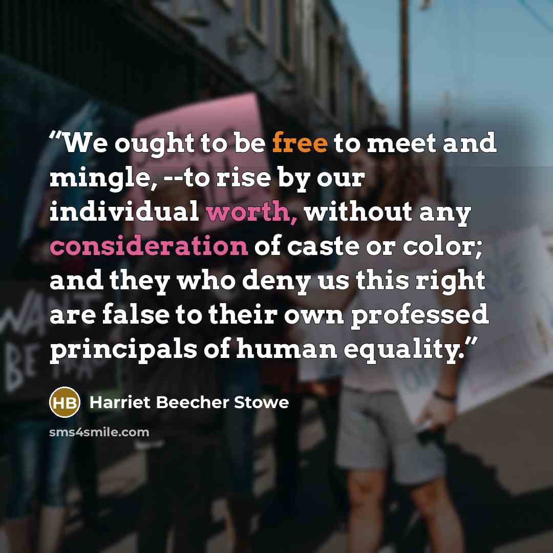 “We ought to be free to meet and mingle, --to rise by our individual worth, without any consideration of caste or color; and they who deny us this right are false to their own professed principals of human equality.” quote by Harriet Beecher Stowe