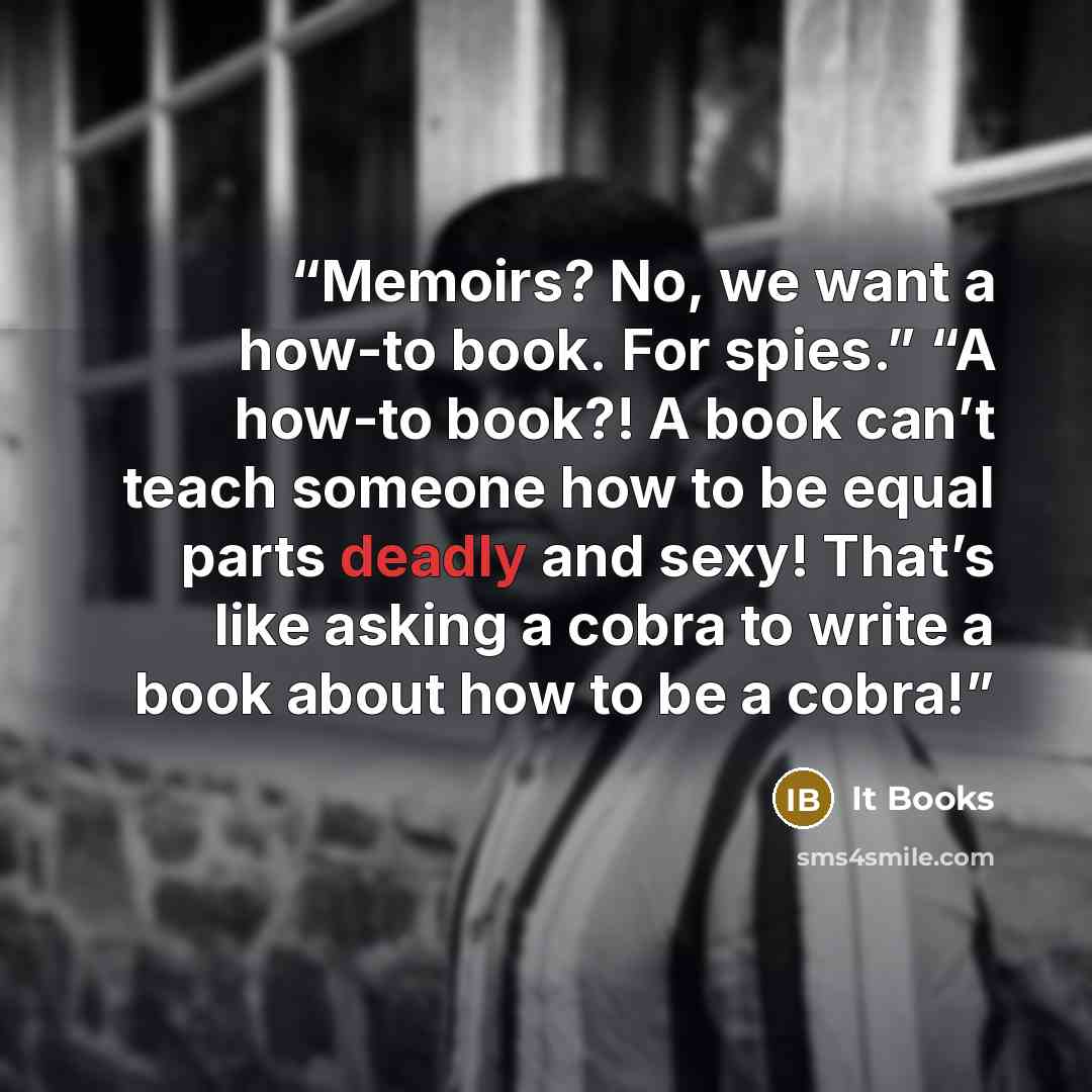 “Memoirs? No, we want a how-to book. For spies.” “A how-to book?! A book can’t teach someone how to be equal parts deadly and sexy! That’s like asking a cobra to write a book about how to be a cobra!” quote by It Books