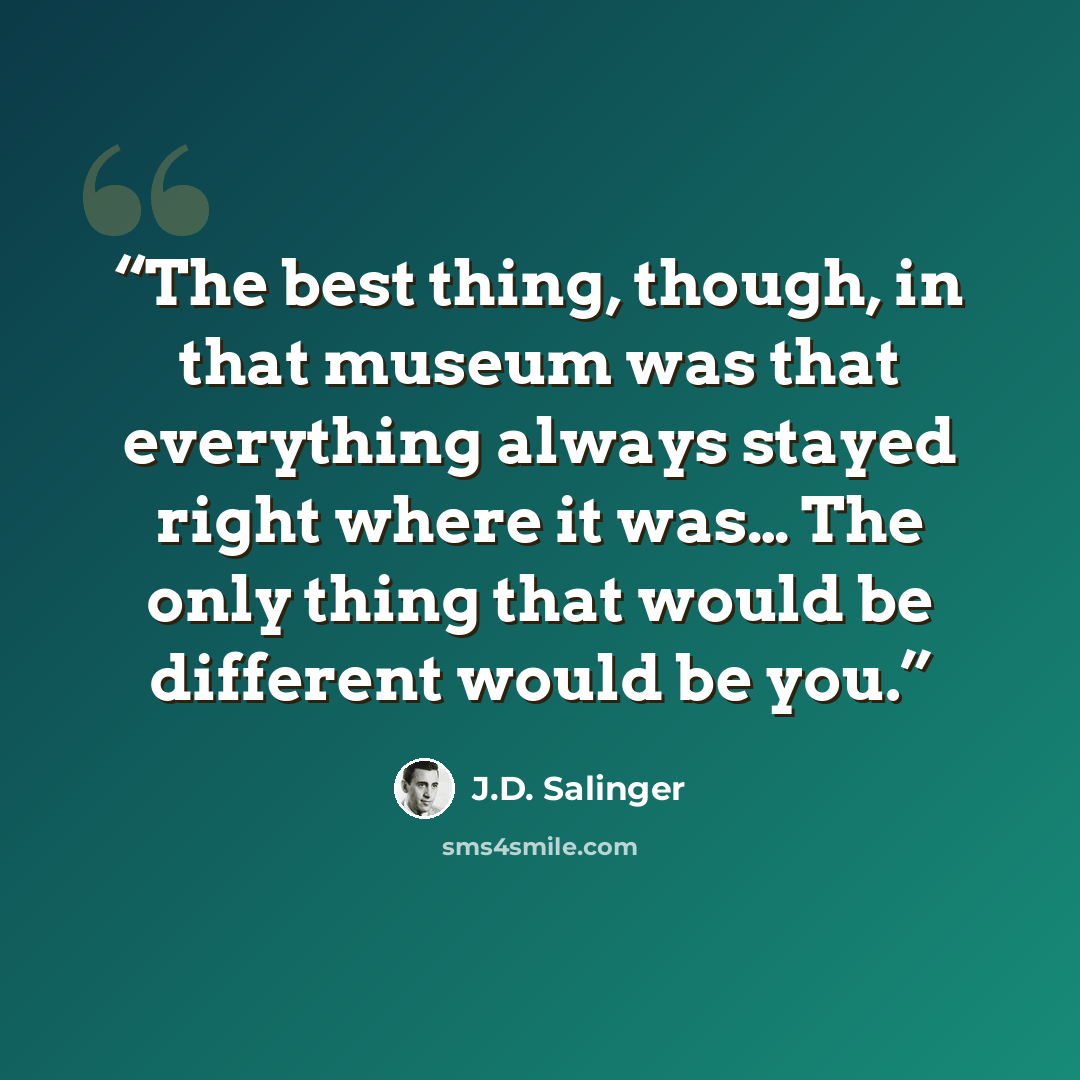 “The best thing, though, in that museum was that everything always stayed right where it was… The only thing that would be different would be you.” quote by J.D. Salinger