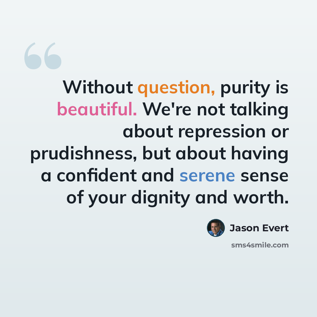 “Without question, purity is beautiful. We're not talking about repression or prudishness, but about having a confident and serene sense of your dignity and worth.” quote by Jason Evert