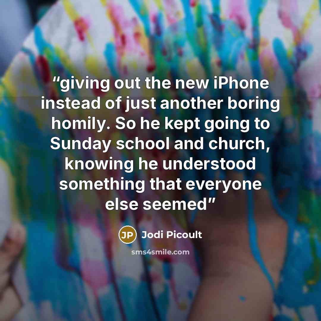 “giving out the new iPhone instead of just another boring homily. So he kept going to Sunday school and church, knowing he understood something that everyone else seemed” quote by Jodi Picoult