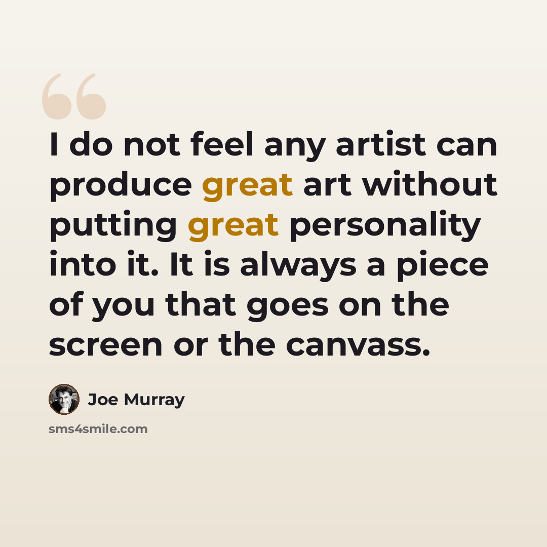 “I do not feel any artist can produce great art without putting great personality into it. It is always a piece of you that goes on the screen or the canvass.” quote by Joe Murray