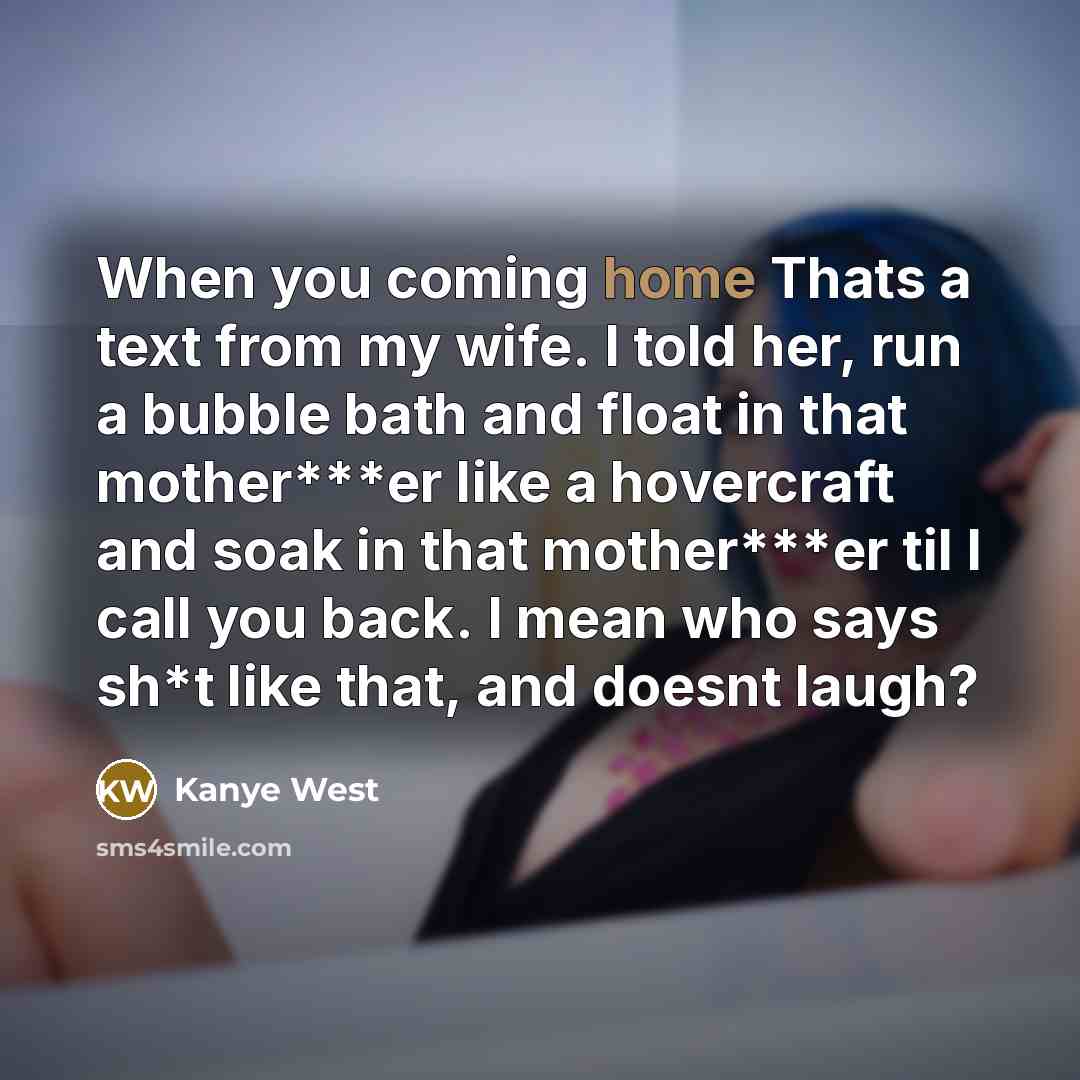 “When you coming home Thats a text from my wife. I told her, run a bubble bath and float in that mother***er like a hovercraft and soak in that mother***er til I call you back. I mean who says sh*t like that, and doesnt laugh?” quote by Kanye West