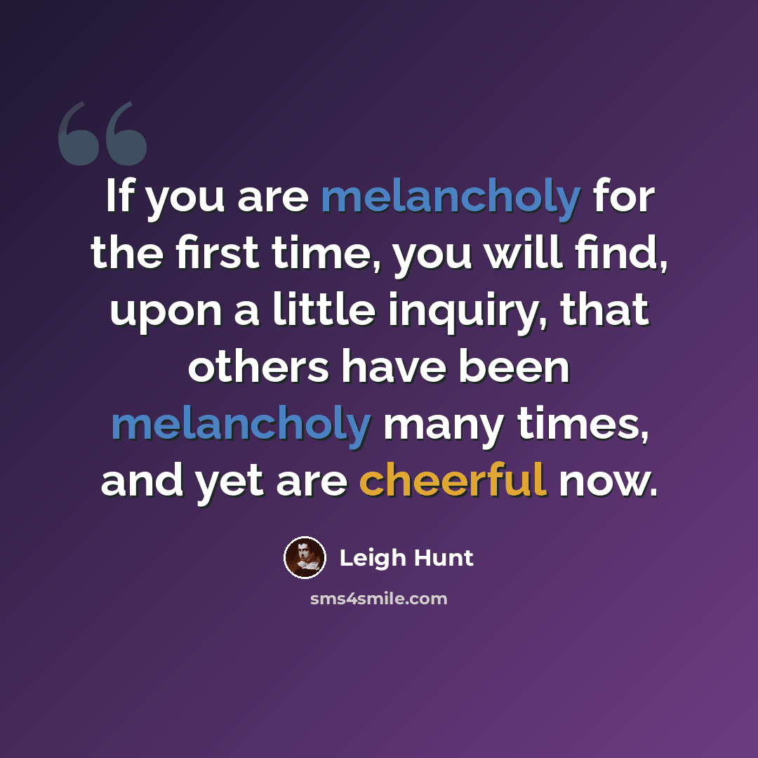 “If you are melancholy for the first time, you will find, upon a little inquiry, that others have been melancholy many times, and yet are cheerful now.” quote by Leigh Hunt