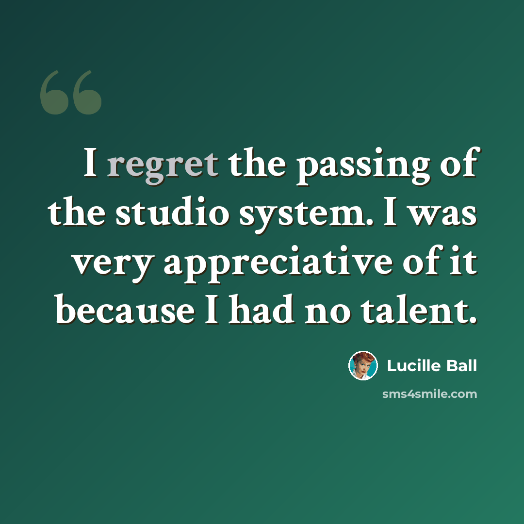 “I regret the passing of the studio system. I was very appreciative of it because I had no talent.” quote by Lucille Ball