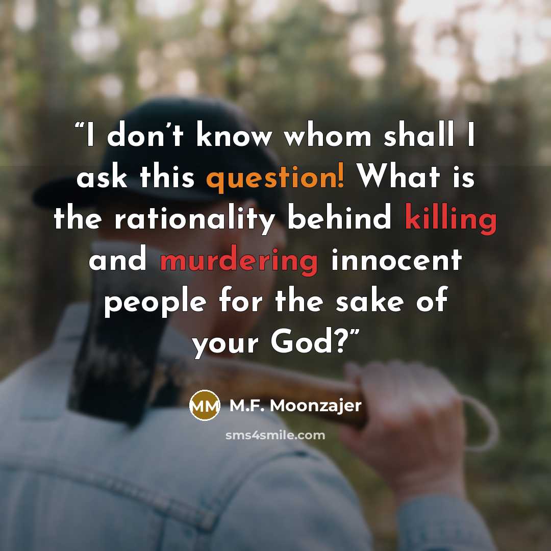 “I don’t know whom shall I ask this question! What is the rationality behind killing and murdering innocent people for the sake of your God?” quote by M.F. Moonzajer