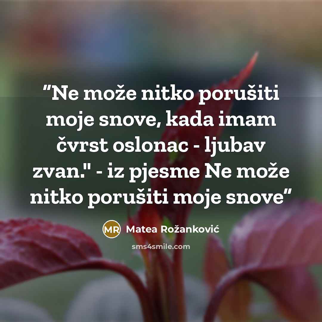 “Ne može nitko porušiti moje snove, kada imam čvrst oslonac - ljubav zvan." - iz pjesme Ne može nitko porušiti moje snove” quote by Matea Rožanković