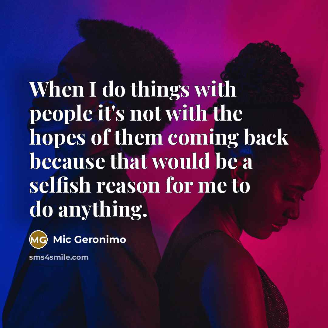 “When I do things with people it's not with the hopes of them coming back because that would be a selfish reason for me to do anything.” quote by Mic Geronimo