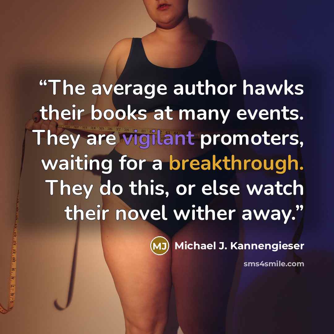 “The average author hawks their books at many events. They are vigilant promoters, waiting for a breakthrough. They do this, or else watch their novel wither away.” quote by Michael J. Kannengieser