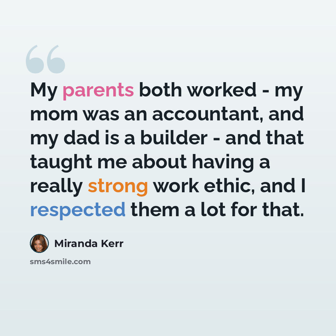 “My parents both worked - my mom was an accountant, and my dad is a builder - and that taught me about having a really strong work ethic, and I respected them a lot for that.” quote by Miranda Kerr