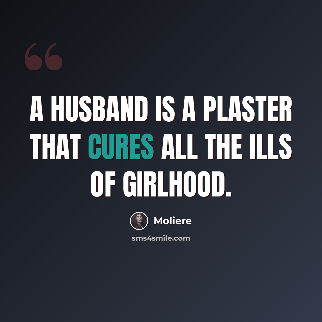 “A husband is a plaster that cures all the ills of girlhood.” quote by Moliere