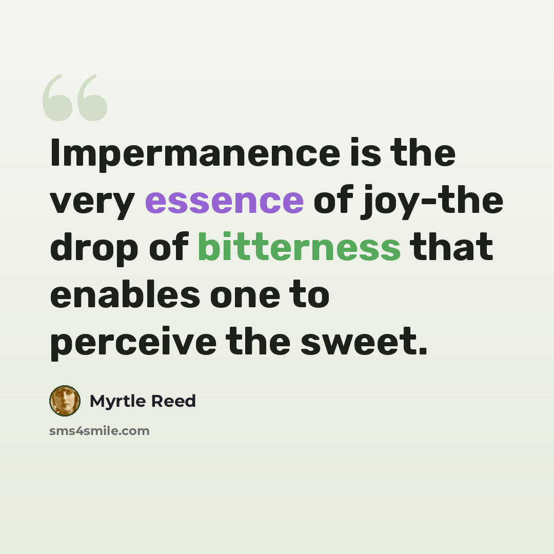 “Impermanence is the very essence of joy-the drop of bitterness that enables one to perceive the sweet.” quote by Myrtle Reed