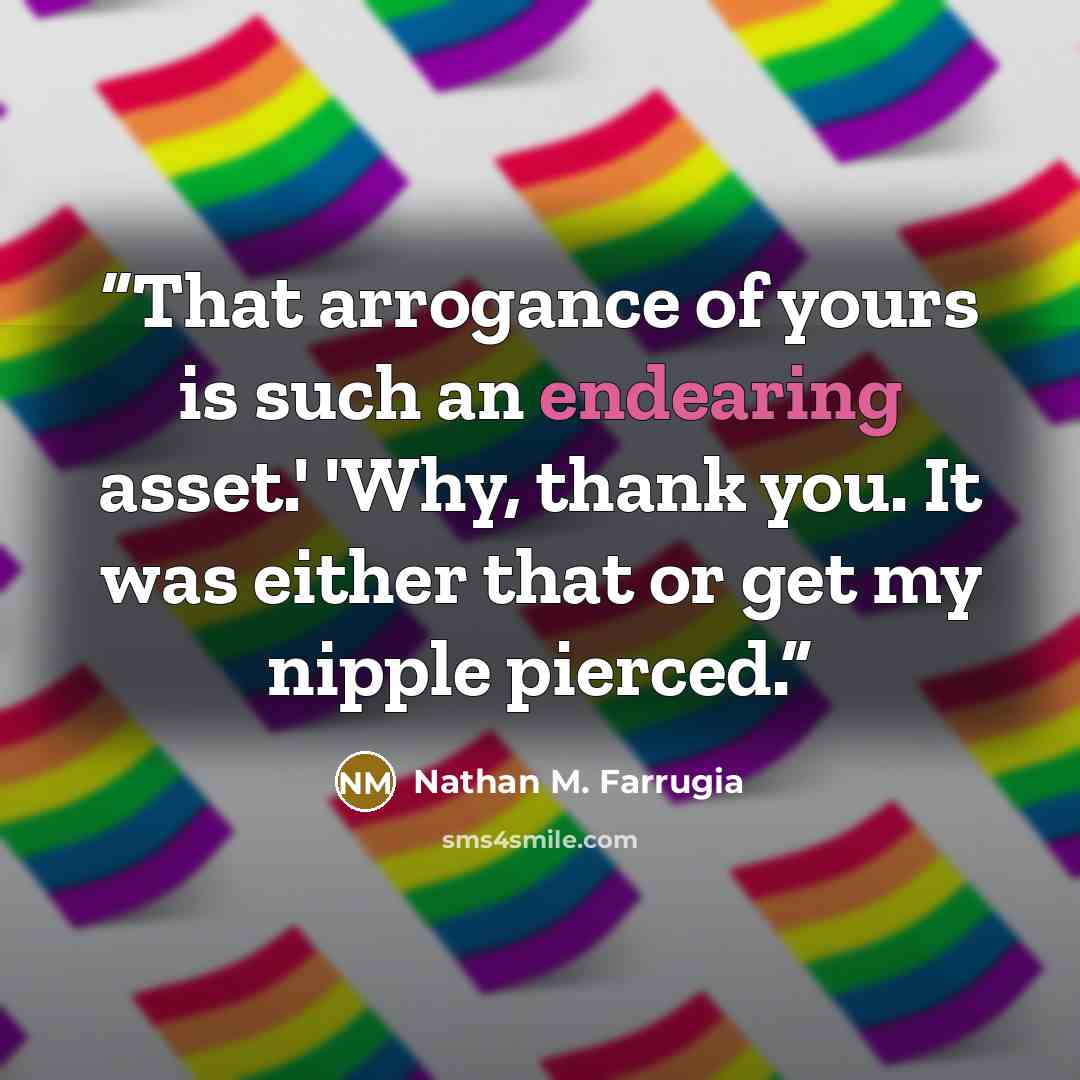 “That arrogance of yours is such an endearing asset.' 'Why, thank you. It was either that or get my nipple pierced.” quote by Nathan M. Farrugia