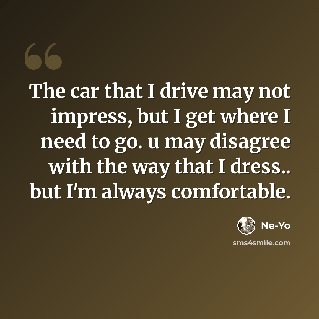 “The car that I drive may not impress, but I get where I need to go. u may disagree with the way that I dress.. but I'm always comfortable.” quote by Ne-yo