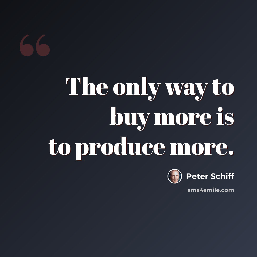 “The only way to buy more is to produce more.” quote by Peter Schiff