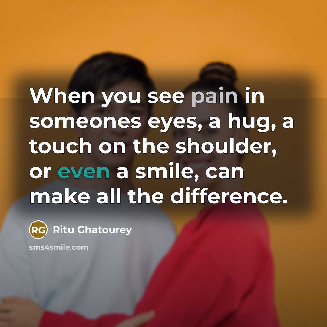“When you see pain in someones eyes, a hug, a touch on the shoulder, or even a smile, can make all the difference.” quote by Ritu Ghatourey