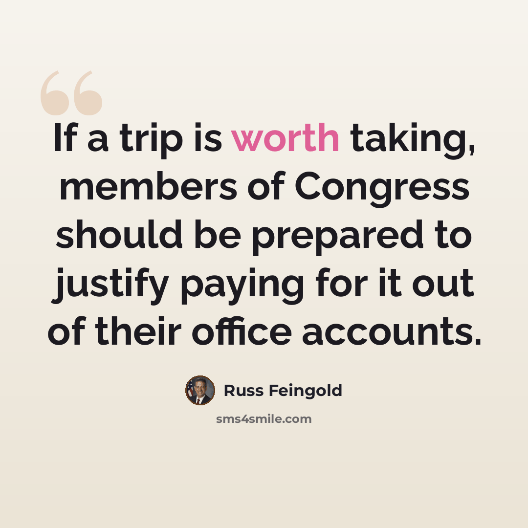 “If a trip is worth taking, members of Congress should be prepared to justify paying for it out of their office accounts.” quote by Russ Feingold