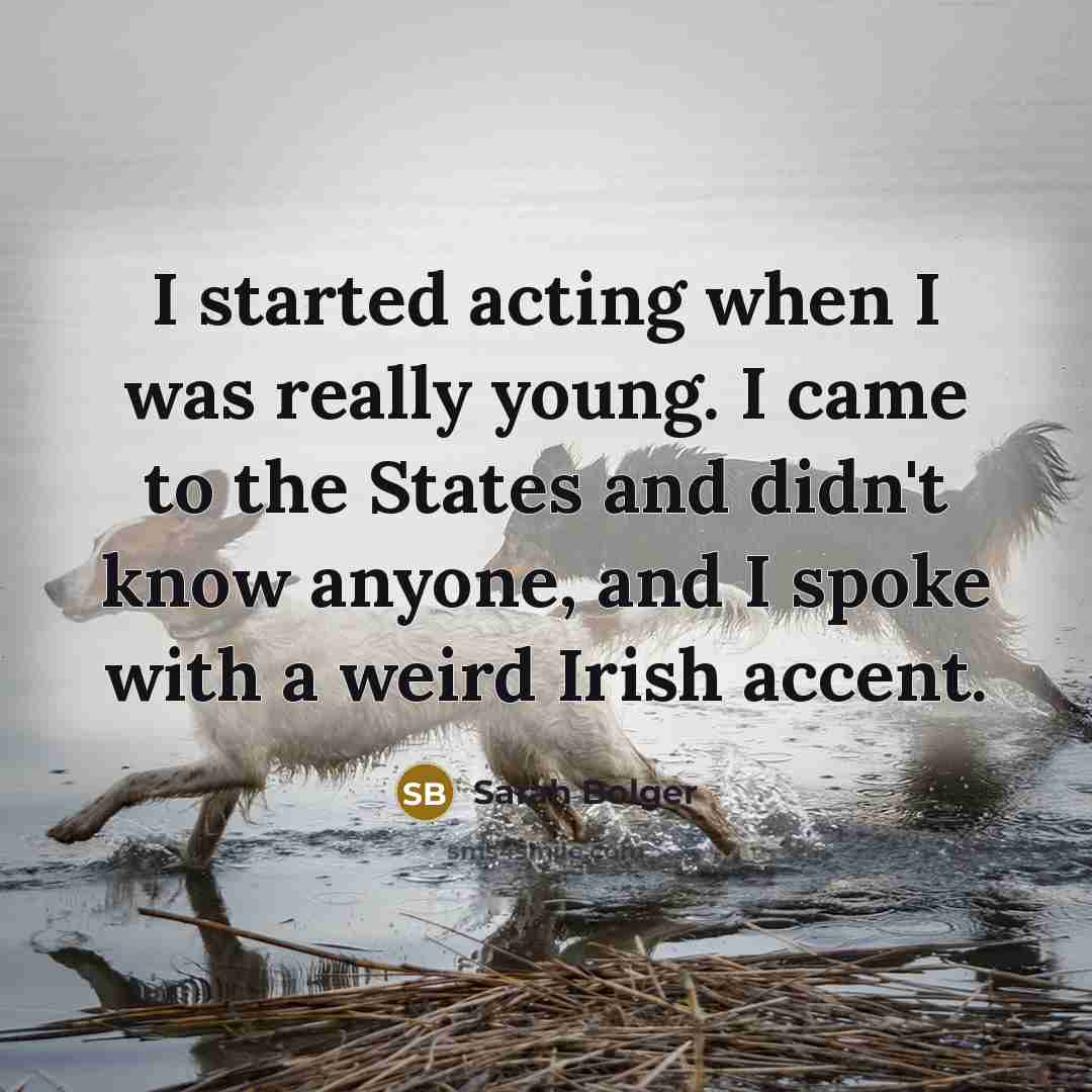 “I started acting when I was really young. I came to the States and didn't know anyone, and I spoke with a weird Irish accent.” quote by Sarah Bolger
