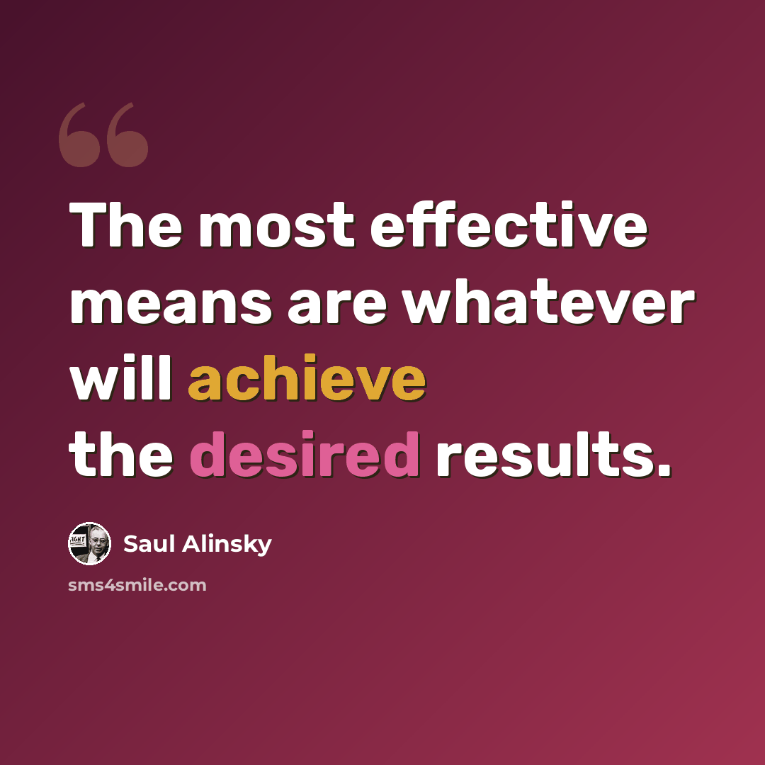 “The most effective means are whatever will achieve the desired results.” quote by Saul Alinsky