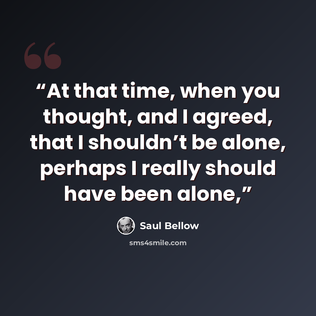 “At that time, when you thought, and I agreed, that I shouldn’t be alone, perhaps I really should have been alone,” quote by Saul Bellow