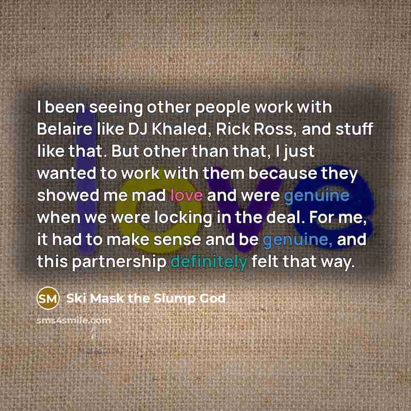 “I been seeing other people work with Belaire like DJ Khaled, Rick Ross, and stuff like that. But other than that, I just wanted to work with them because they showed me mad love and were genuine when we were locking in the deal. For me, it had to make sense and be genuine, and this partnership…” quote by Ski Mask the Slump God