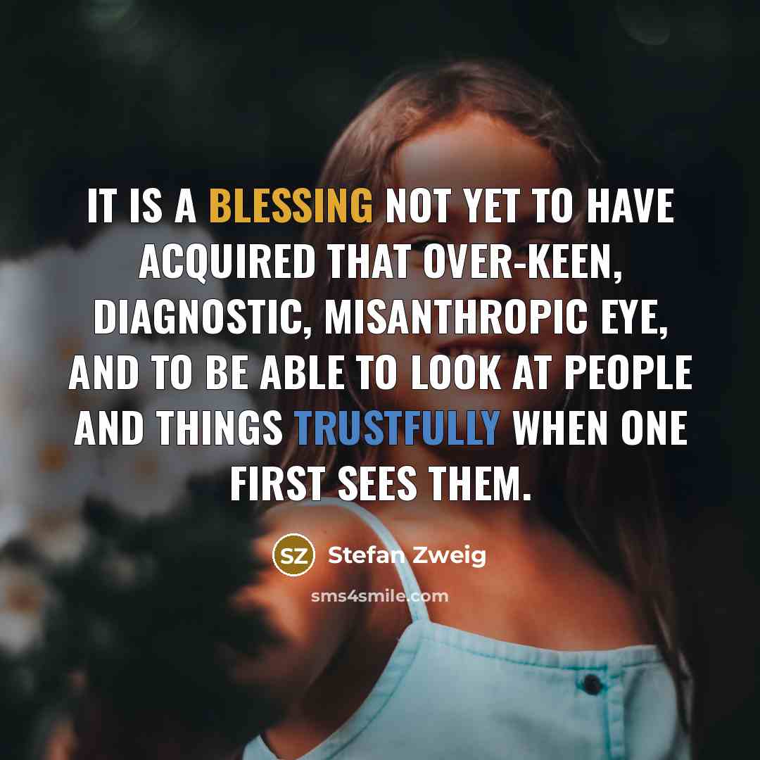 “It is a blessing not yet to have acquired that over-keen, diagnostic, misanthropic eye, and to be able to look at people and things trustfully when one first sees them.” quote by Stefan Zweig