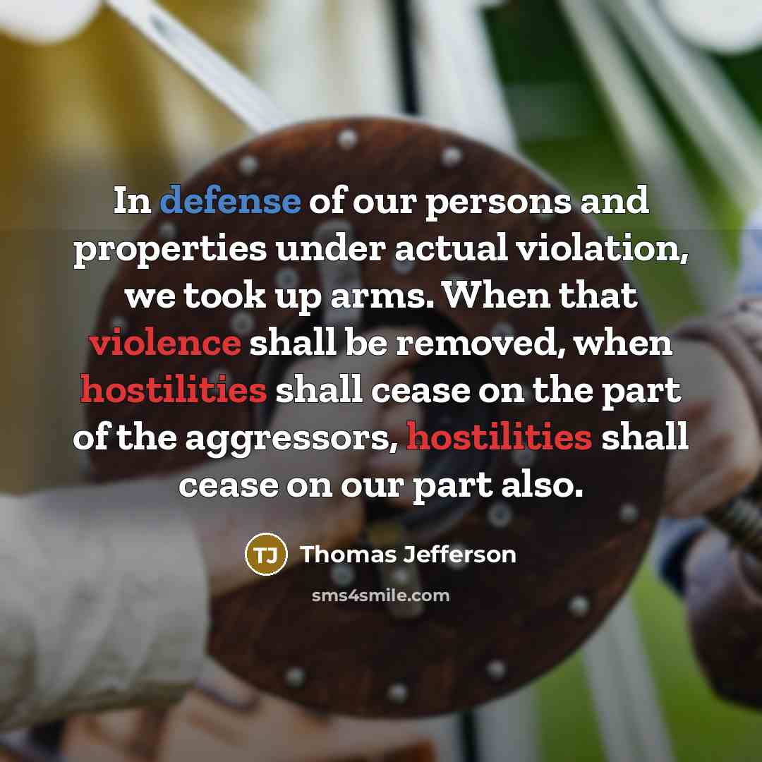 “In defense of our persons and properties under actual violation, we took up arms. When that violence shall be removed, when hostilities shall cease on the part of the aggressors, hostilities shall cease on our part also.” quote by Thomas Jefferson