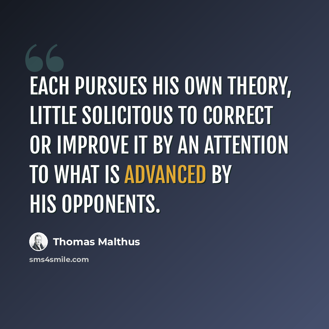 “Each pursues his own theory, little solicitous to correct or improve it by an attention to what is advanced by his opponents.” quote by Thomas Malthus